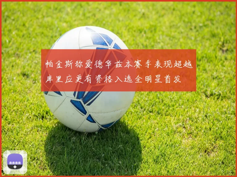 帕金斯称爱德华兹本赛季表现超越库里应更有资格入选全明星首发