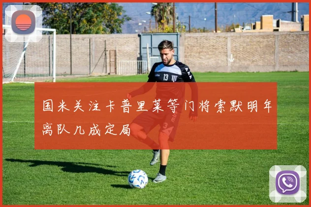 国米关注卡普里莱等门将索默明年离队几成定局