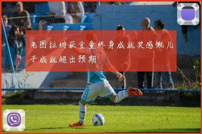 老图拉姆获金童终身成就奖感慨儿子成就超出预期