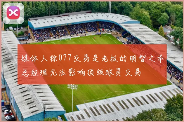 媒体人称077交易是老板的明智之举总经理无法影响顶级球员交易