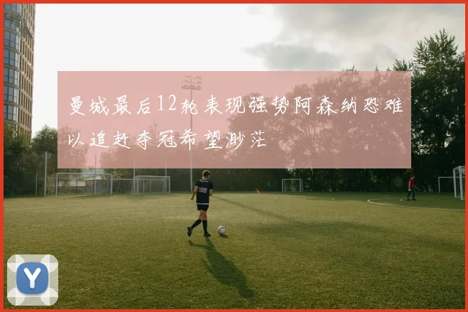 曼城最后12轮表现强势阿森纳恐难以追赶夺冠希望渺茫