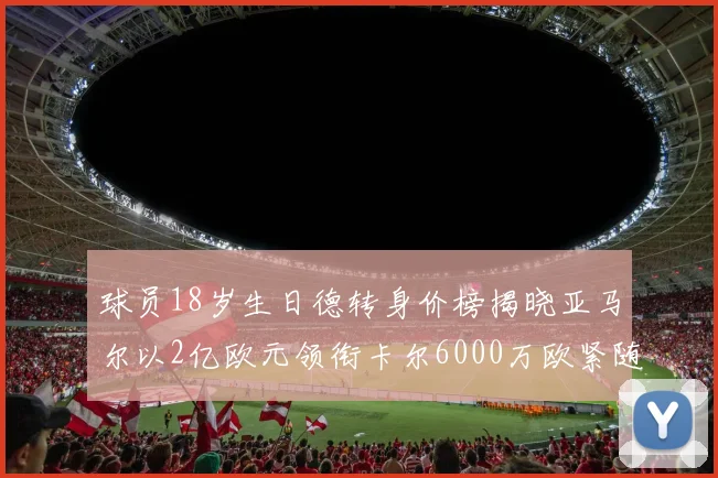 球员18岁生日德转身价榜揭晓亚马尔以2亿欧元领衔卡尔6000万欧紧随其后