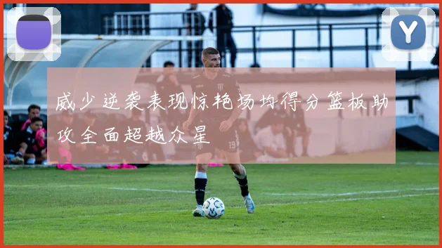 威少逆袭表现惊艳场均得分篮板助攻全面超越众星