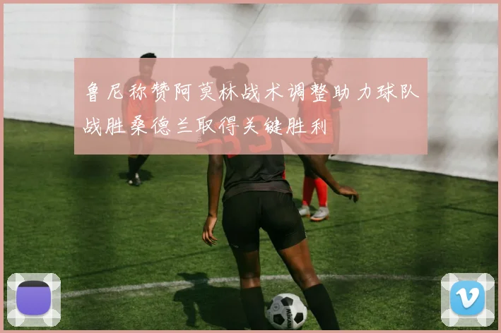 鲁尼称赞阿莫林战术调整助力球队战胜桑德兰取得关键胜利