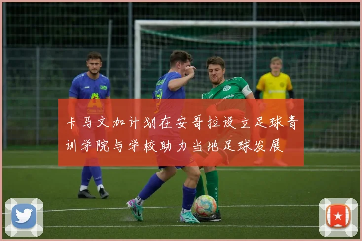 卡马文加计划在安哥拉设立足球青训学院与学校助力当地足球发展