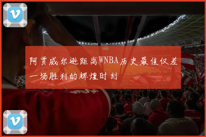 阿贾威尔逊距离WNBA历史最佳仅差一场胜利的辉煌时刻