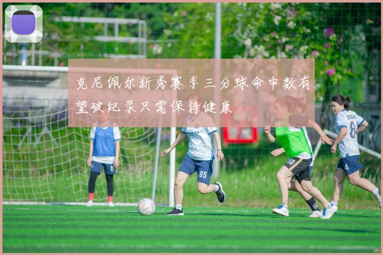 克尼佩尔新秀赛季三分球命中数有望破纪录只需保持健康