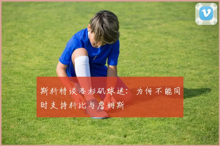 斯科特谈洛杉矶球迷：为何不能同时支持科比与詹姆斯