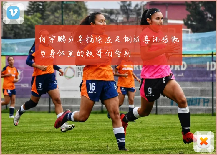 何宇鹏分享摘除左足钢板喜讯感慨与身体里的铁哥们告别