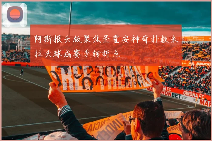 阿斯报头版聚焦圣霍安神奇扑救米拉头球成赛季转折点