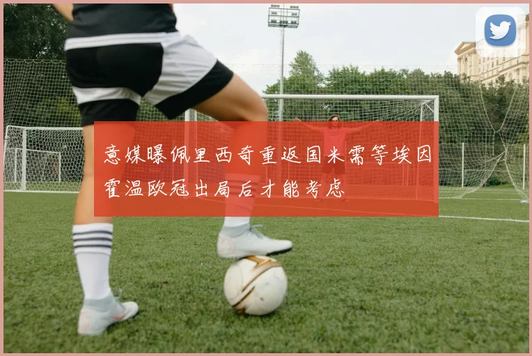 意媒曝佩里西奇重返国米需等埃因霍温欧冠出局后才能考虑