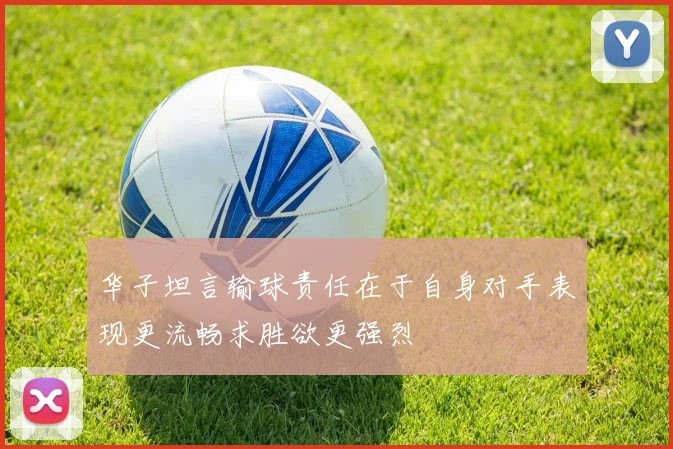 华子坦言输球责任在于自身对手表现更流畅求胜欲更强烈