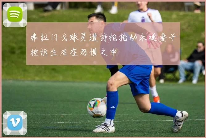 弗拉门戈球员遭持枪抢劫未遂妻子控诉生活在恐惧之中