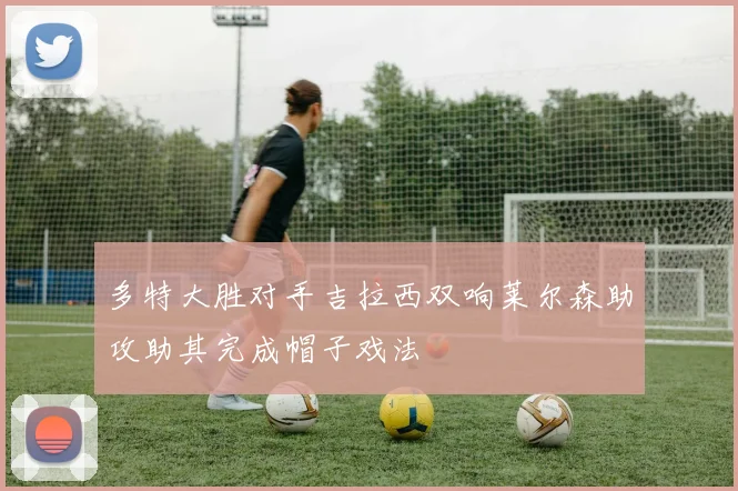 多特大胜对手吉拉西双响莱尔森助攻助其完成帽子戏法