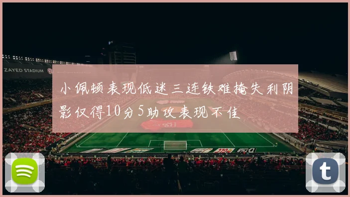 小佩顿表现低迷三连铁难掩失利阴影仅得10分5助攻表现不佳