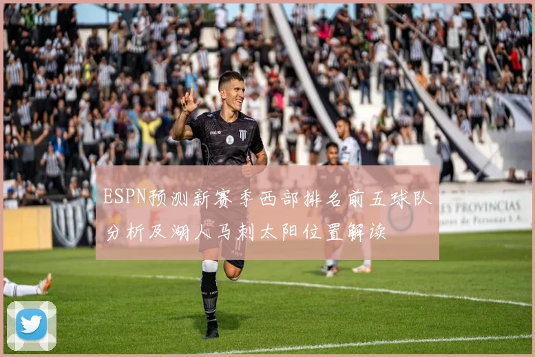 ESPN预测新赛季西部排名前五球队分析及湖人马刺太阳位置解读