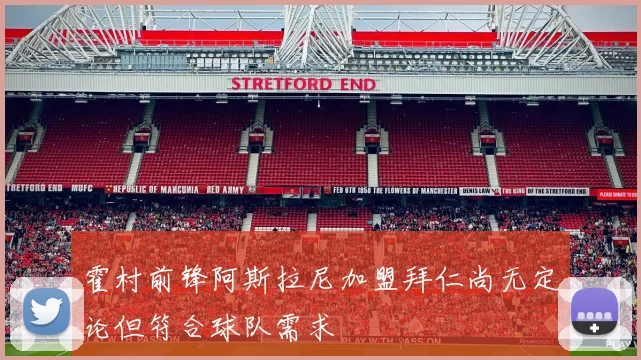 霍村前锋阿斯拉尼加盟拜仁尚无定论但符合球队需求