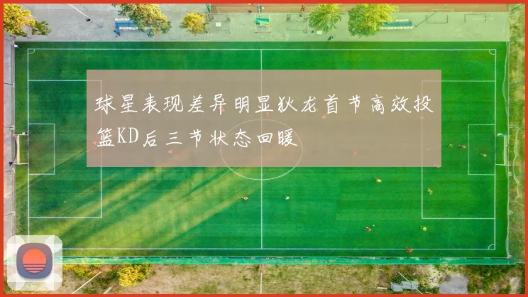 球星表现差异明显狄龙首节高效投篮KD后三节状态回暖