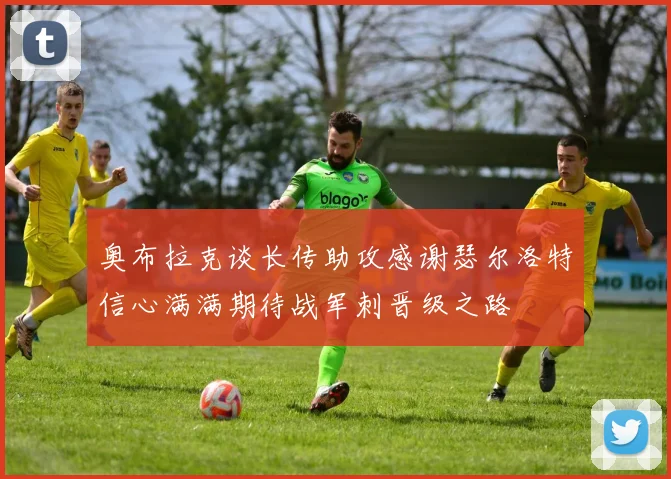 奥布拉克谈长传助攻感谢瑟尔洛特信心满满期待战军刺晋级之路