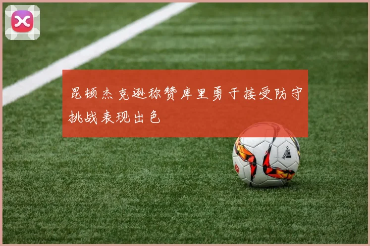 昆顿杰克逊称赞库里勇于接受防守挑战表现出色
