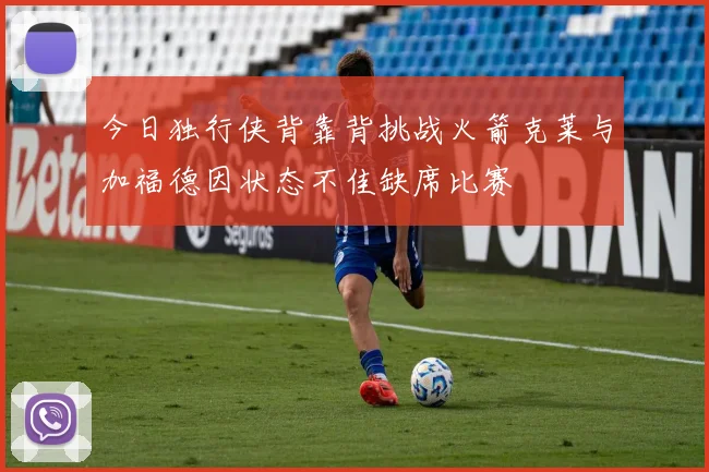 今日独行侠背靠背挑战火箭克莱与加福德因状态不佳缺席比赛