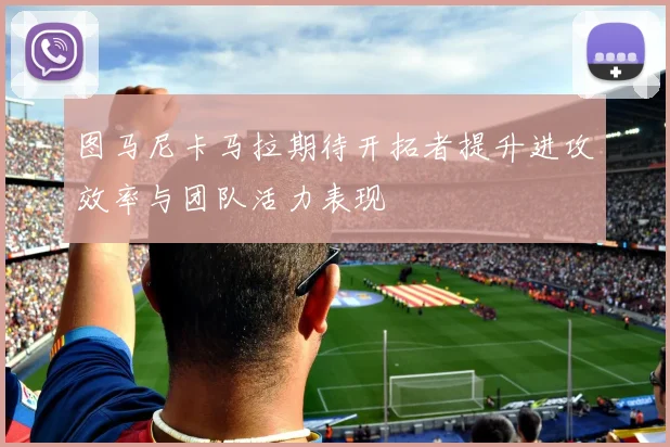 图马尼卡马拉期待开拓者提升进攻效率与团队活力表现