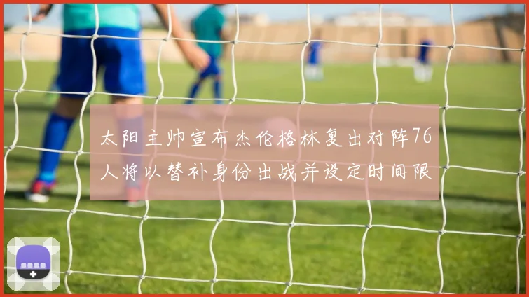 太阳主帅宣布杰伦格林复出对阵76人将以替补身份出战并设定时间限制