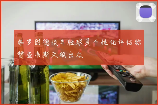 弗罗因德谈年轻球员个性化评估称赞查韦斯天赋出众